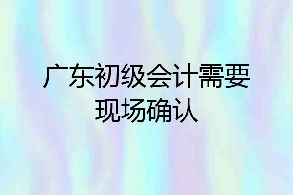 广东初级会计需要现场确认