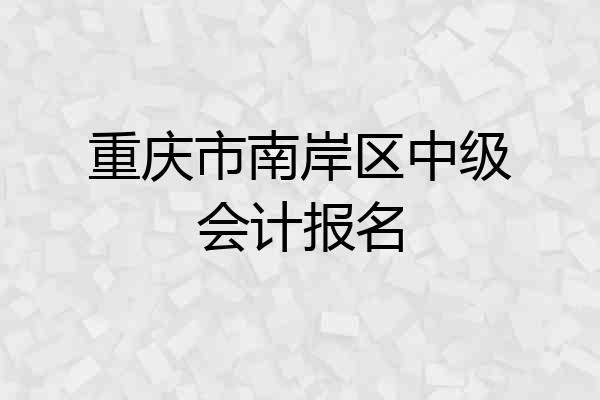重庆市南岸区中级会计报名