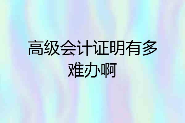 高级会计证明有多难办啊