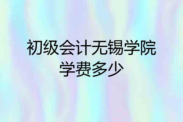 初级会计无锡学院学费多少