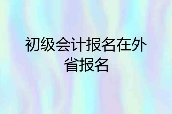 初级会计报名在外省报名