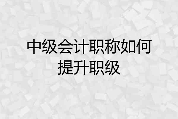 中级会计职称如何提升职级