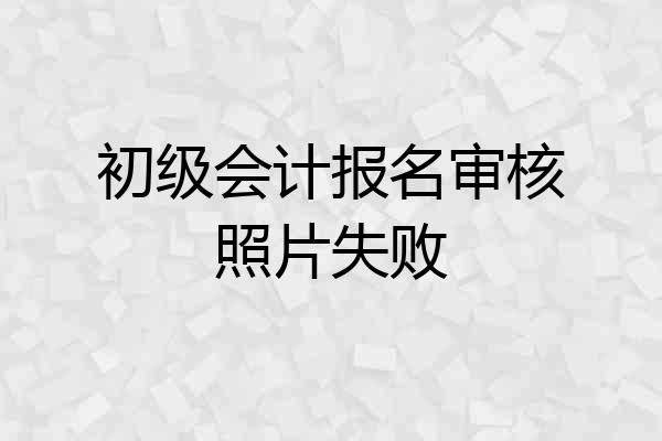 初级会计报名审核照片失败