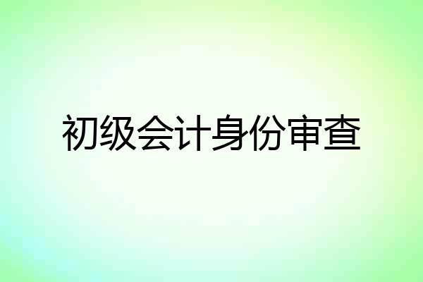 初级会计身份审查