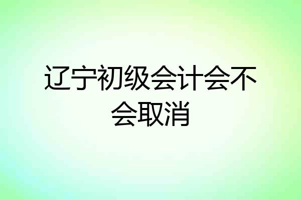 辽宁初级会计会不会取消