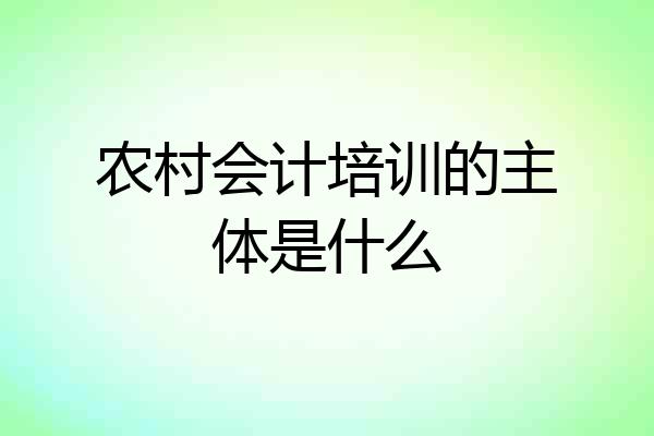 农村会计培训的主体是什么