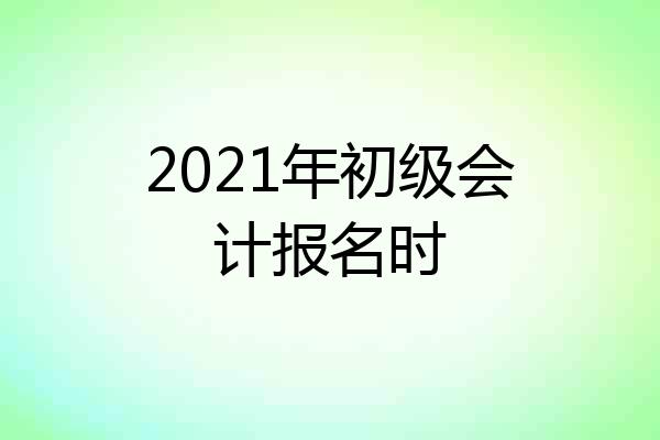 2021年初级会计报名时