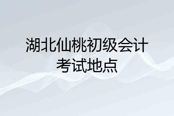湖北仙桃初级会计考试地点
