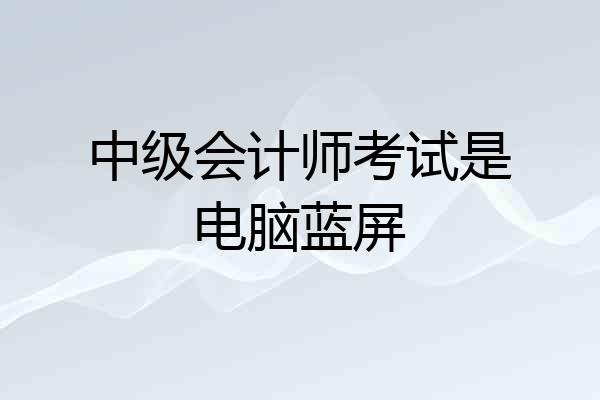中级会计师考试是电脑蓝屏