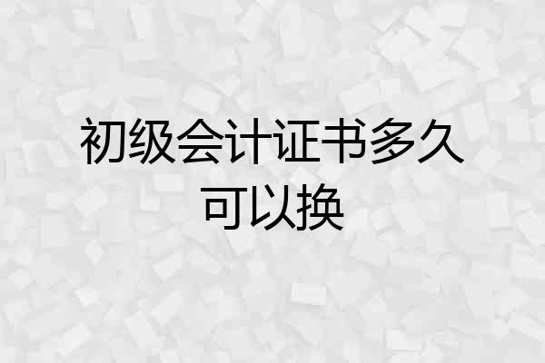 初级会计证书多久可以换