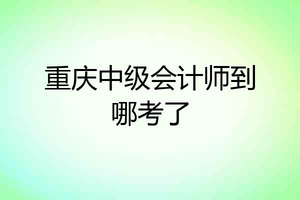 重庆中级会计师到哪考了