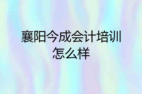 襄阳今成会计培训怎么样