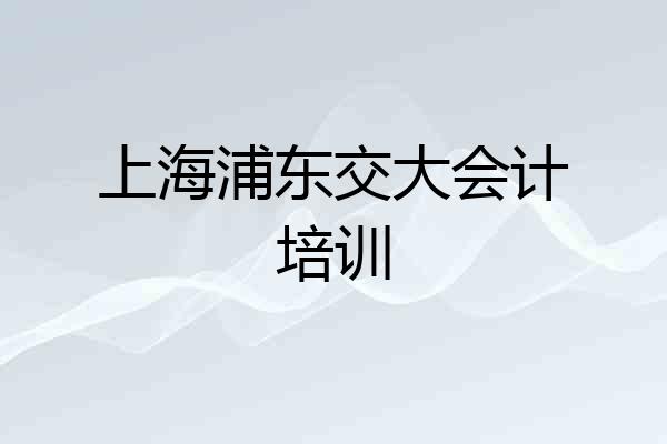 上海浦东交大会计培训