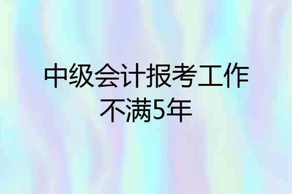 中级会计报考工作不满5年