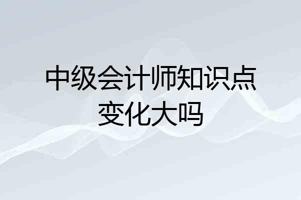 中级会计师知识点变化大吗