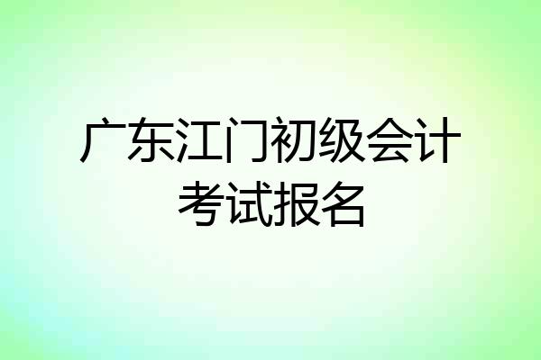 广东江门初级会计考试报名