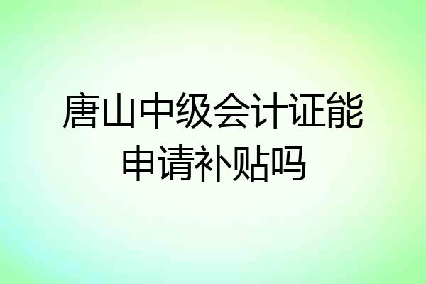 唐山中级会计证能申请补贴吗
