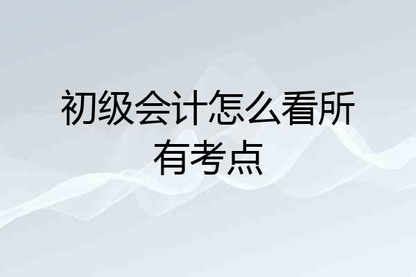 初级会计怎么看所有考点