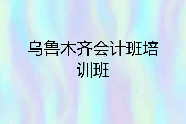 乌鲁木齐会计班培训班
