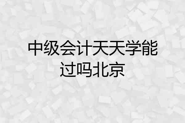 中级会计天天学能过吗北京