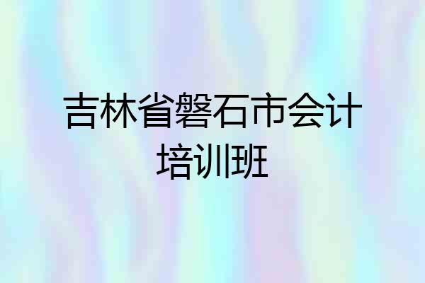 吉林省磐石市会计培训班