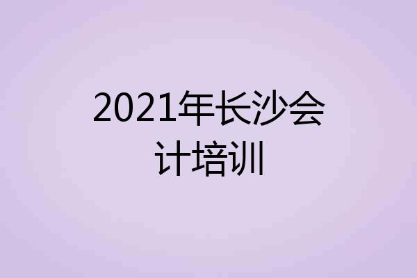 2021年长沙会计培训