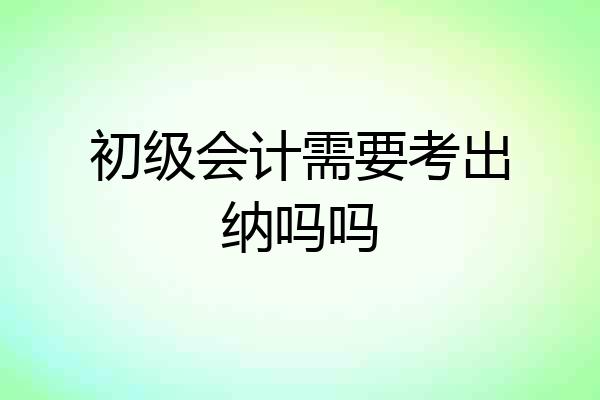初级会计需要考出纳吗吗