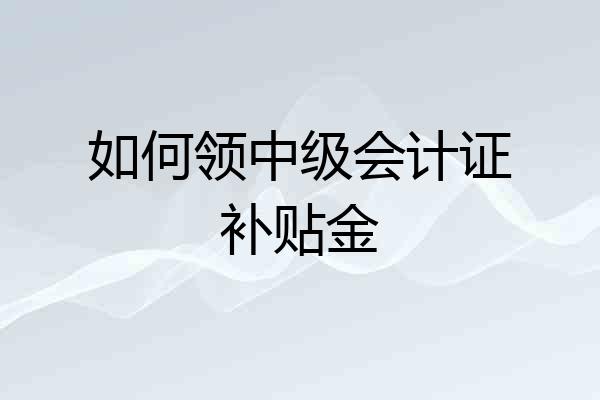 如何领中级会计证补贴金