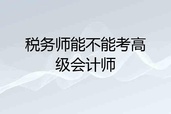税务师能不能考高级会计师