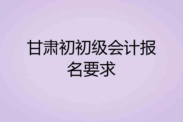 甘肃初初级会计报名要求