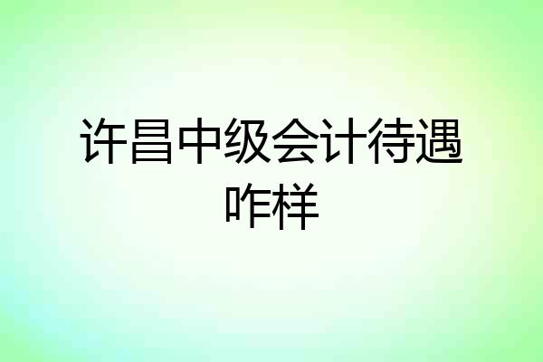许昌中级会计待遇咋样