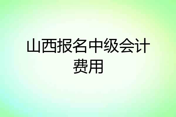 山西报名中级会计费用