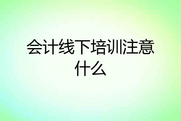 会计线下培训注意什么