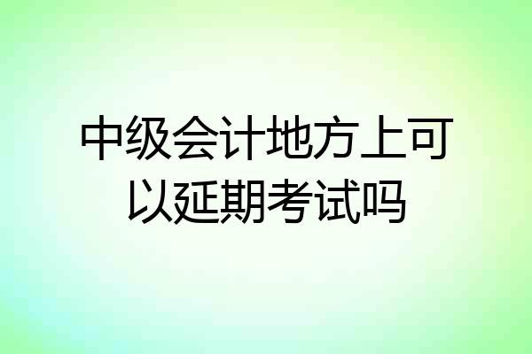 中级会计地方上可以延期考试吗