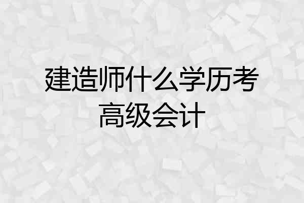 建造师什么学历考高级会计