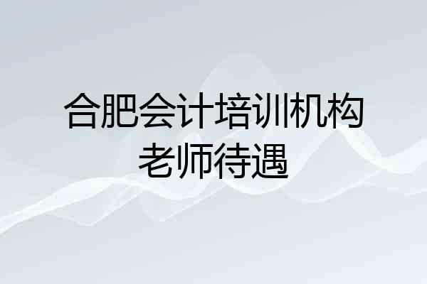 合肥会计培训机构老师待遇