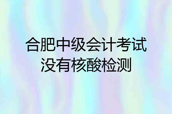合肥中级会计考试没有核酸检测