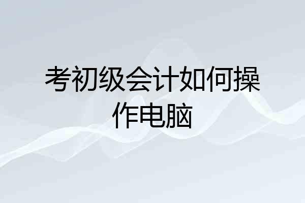 考初级会计如何操作电脑
