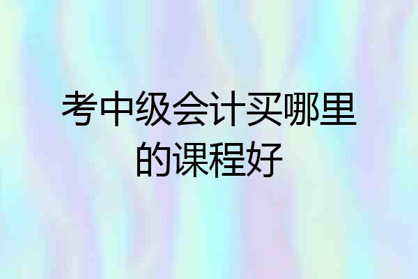 考中级会计买哪里的课程好