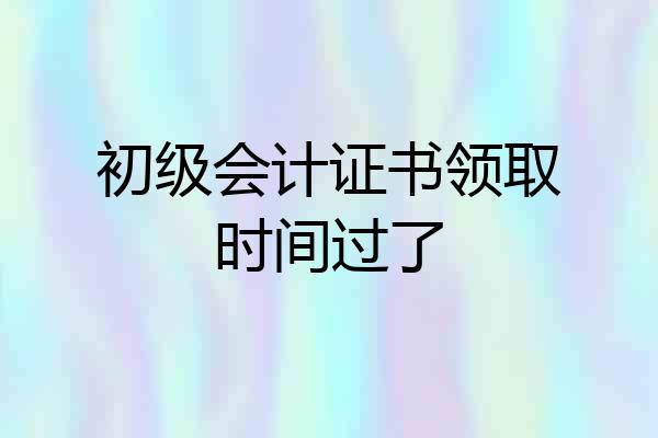 初级会计证书领取时间过了