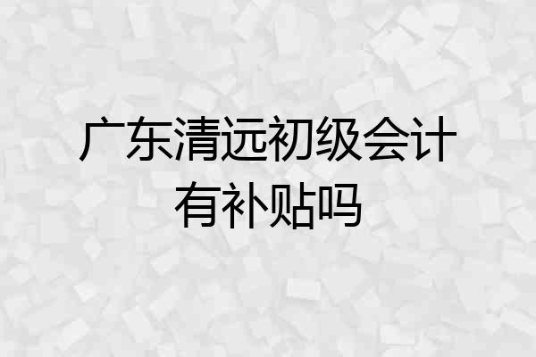 广东清远初级会计有补贴吗