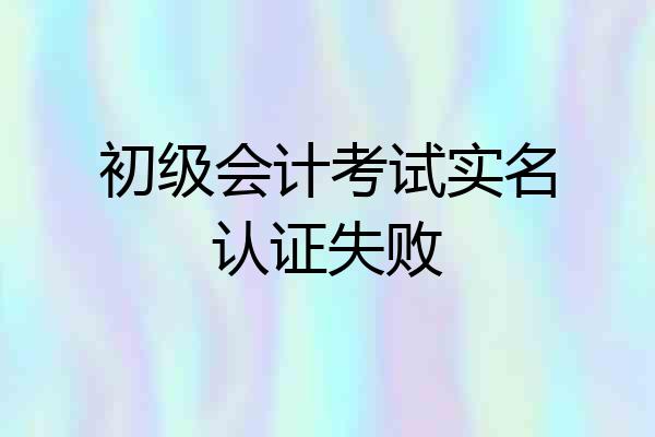 初级会计考试实名认证失败