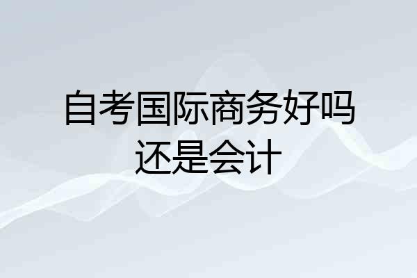 自考国际商务好吗还是会计