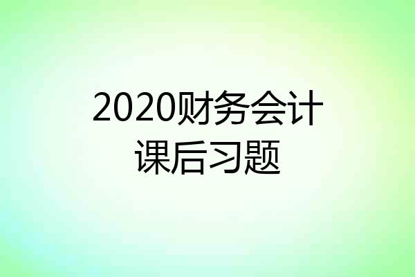 2020财务会计课后习题