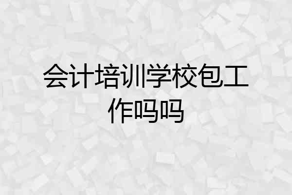 会计培训学校包工作吗吗