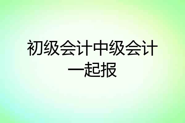 初级会计中级会计一起报