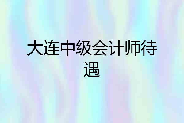 大连中级会计师待遇