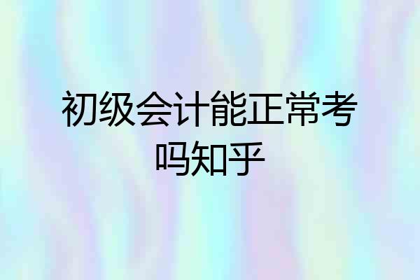 初级会计能正常考吗知乎