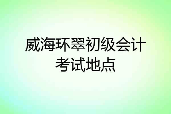 威海环翠初级会计考试地点