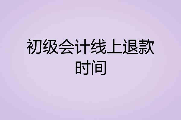 初级会计线上退款时间